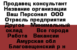 Продавец-консультант › Название организации ­ Ваш Персонал, ООО › Отрасль предприятия ­ Другое › Минимальный оклад ­ 1 - Все города Работа » Вакансии   . Амурская обл.,Благовещенский р-н